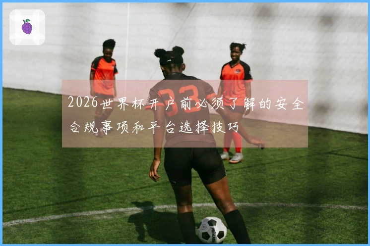 2026世界杯开户前必须了解的安全合规事项和平台选择技巧