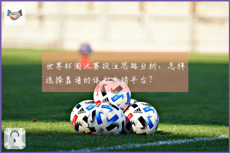 世界杯淘汰赛投注思路分析，怎样选择靠谱的体彩竞猜平台？