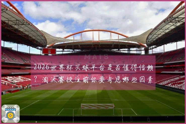 2026世界杯买球平台是否值得信赖？淘汰赛投注前你要考虑哪些因素