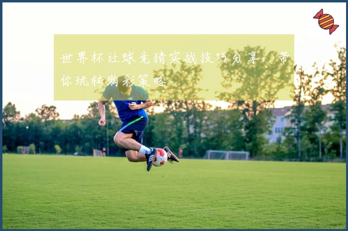 世界杯让球竞猜实战技巧分享，带你玩转购彩策略