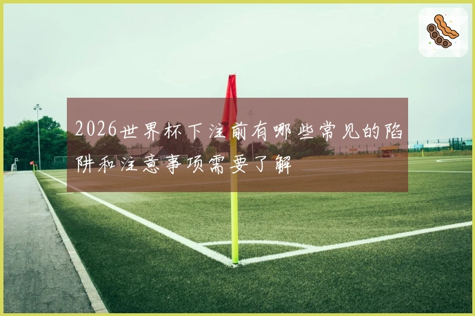 2026世界杯下注前有哪些常见的陷阱和注意事项需要了解