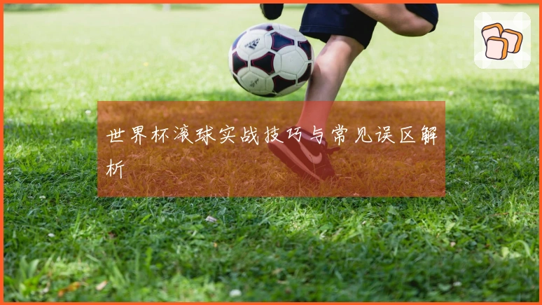 世界杯滚球实战技巧与常见误区解析
