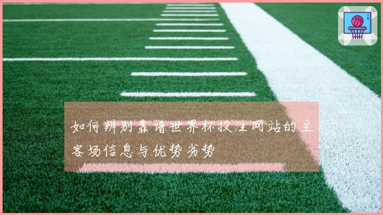 如何辨别靠谱世界杯投注网站的主客场信息与优势劣势