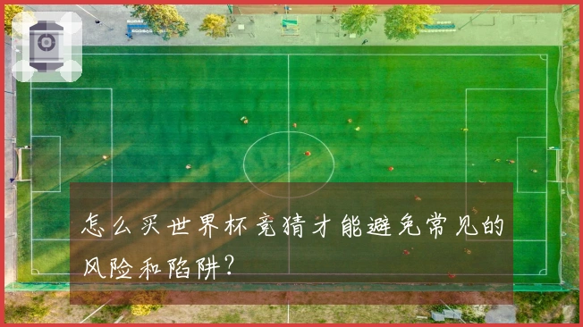 怎么买世界杯竞猜才能避免常见的风险和陷阱？
