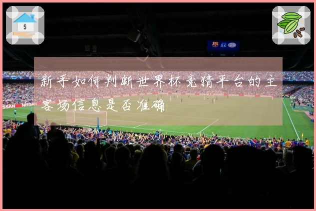 新手如何判断世界杯竞猜平台的主客场信息是否准确