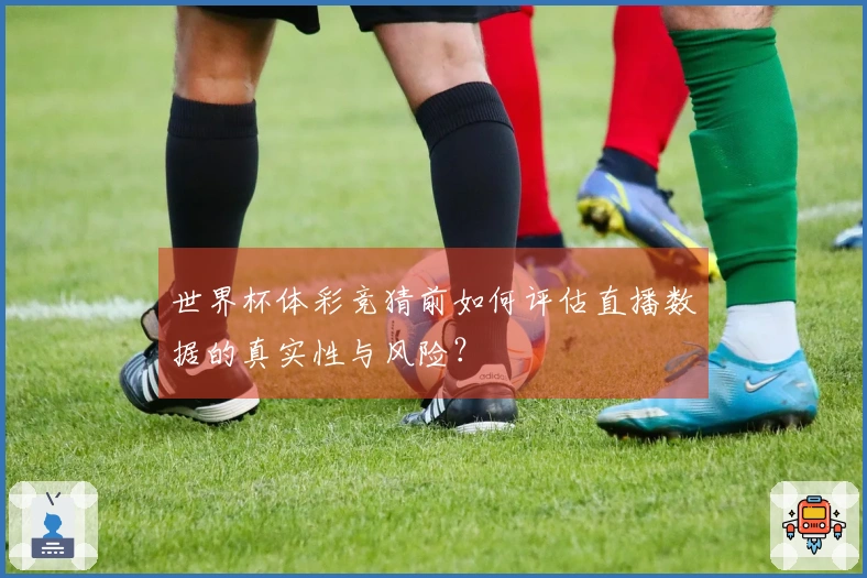 世界杯体彩竞猜前如何评估直播数据的真实性与风险？