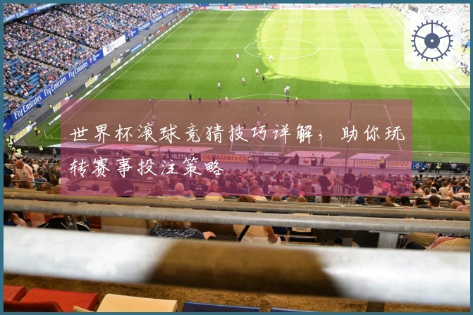 世界杯滚球竞猜技巧详解，助你玩转赛事投注策略