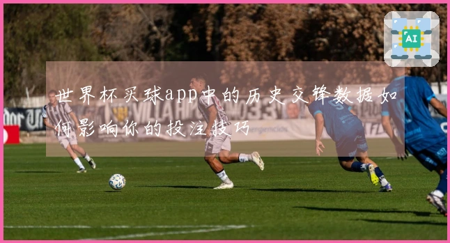 世界杯买球app中的历史交锋数据如何影响你的投注技巧