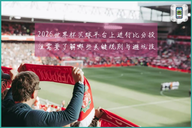 2026世界杯买球平台上进行比分投注需要了解哪些关键规则与避坑技巧