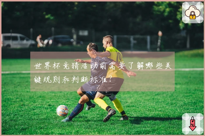 世界杯竞猜活动前需要了解哪些关键规则和判断标准？