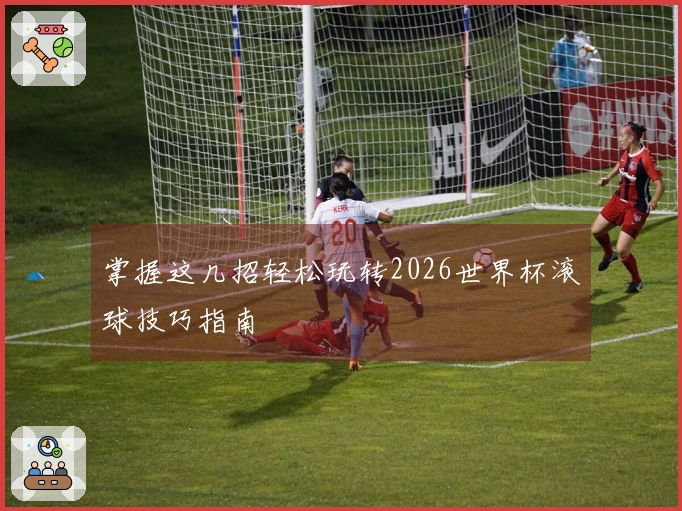 掌握这几招轻松玩转2026世界杯滚球技巧指南