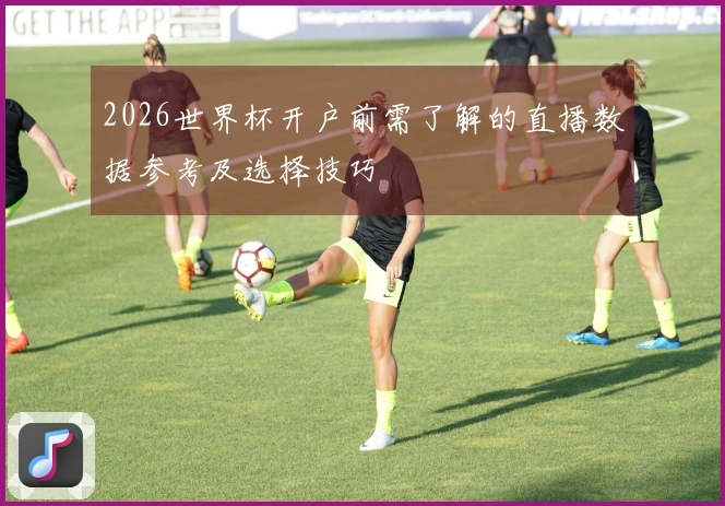 2026世界杯开户前需了解的直播数据参考及选择技巧