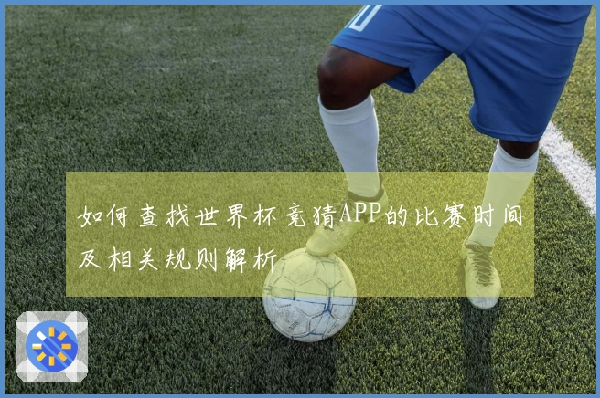 如何查找世界杯竞猜APP的比赛时间及相关规则解析