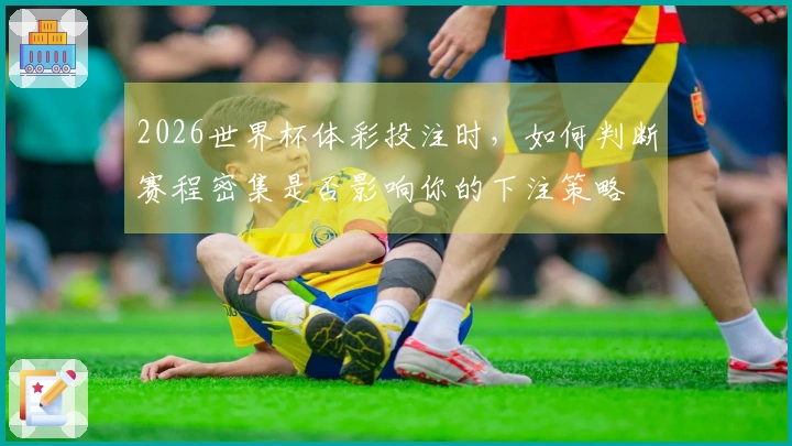 2026世界杯体彩投注时，如何判断赛程密集是否影响你的下注策略