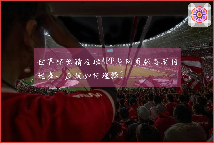 世界杯竞猜活动APP与网页版各有何优劣，应该如何选择？
