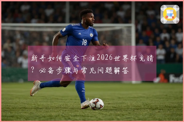 新手如何安全下注2026世界杯竞猜？必备步骤与常见问题解答