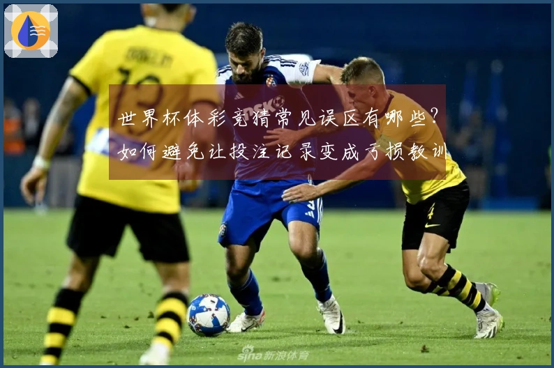 世界杯体彩竞猜常见误区有哪些？如何避免让投注记录变成亏损教训？