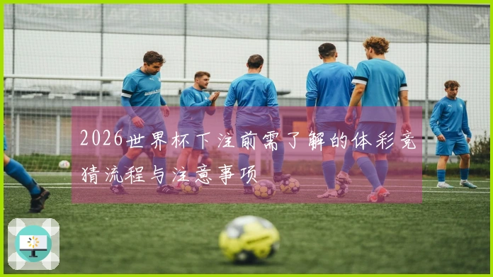 2026世界杯下注前需了解的体彩竞猜流程与注意事项