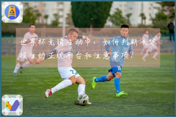 世界杯竞猜活动中，如何判断滚球投注的正规平台和注意事项？
