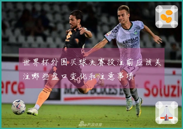 世界杯外围买球决赛投注前应该关注哪些盘口变化和注意事项
