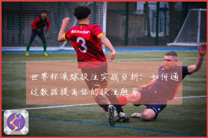 世界杯滚球投注实战分析：如何通过数据提高你的投注胜率