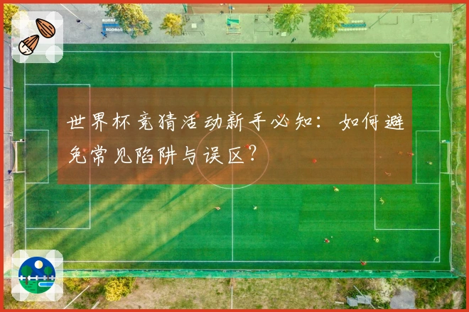 世界杯竞猜活动新手必知：如何避免常见陷阱与误区？